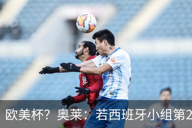 欧美杯？奥莱：若西班牙小组第2 很可能32强战在迈阿密交锋阿根廷